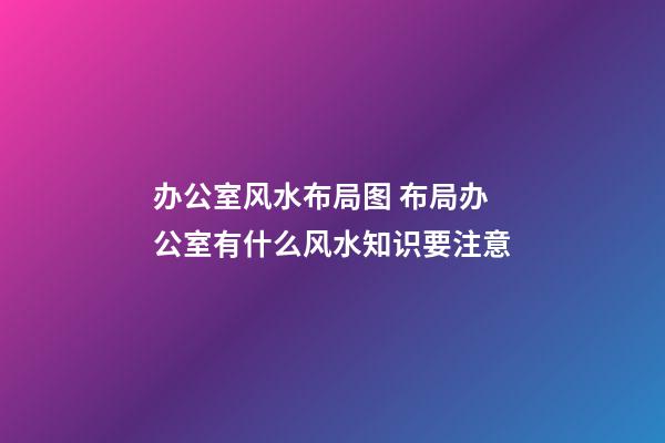 办公室风水布局图 布局办公室有什么风水知识要注意